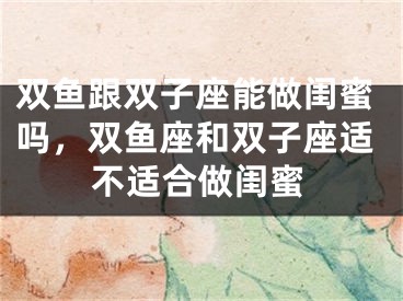 双鱼跟双子座能做闺蜜吗，双鱼座和双子座适不适合做闺蜜