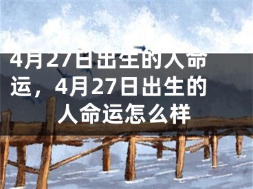 4月27日出生的人命运,4月27日出生的人命运怎么样