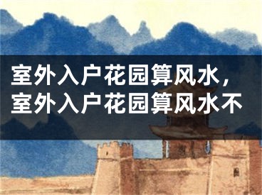 室外入户花园算风水,室外入户花园算风水不