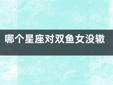 哪个星座对双鱼女没辙