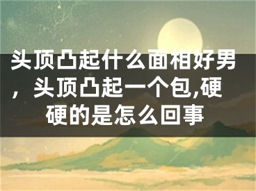 头顶凸起什么面相好男，头顶凸起一个包,硬硬的是怎么回事