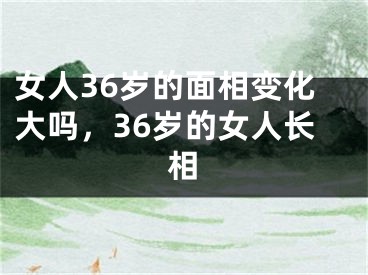 女人36岁的面相变化大吗,36岁的女人长相