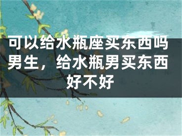 可以给水瓶座买东西吗男生,给水瓶男买东西好不好