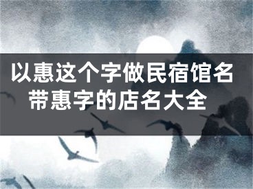 以惠这个字做民宿馆名 带惠字的店名大全