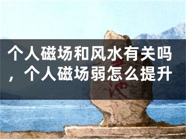 个人磁场和风水有关吗,个人磁场弱怎么提升