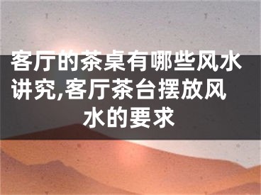 客厅的茶桌有哪些风水讲究,客厅茶台摆放风水的要求