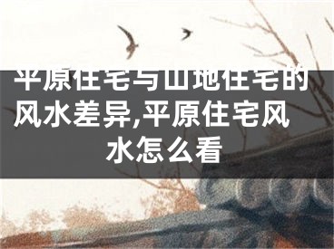 平原住宅与山地住宅的风水差异,平原住宅风水怎么看
