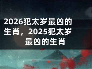 2026犯太岁最凶的生肖，2025犯太岁最凶的生肖