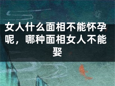 女人什么面相不能怀孕呢，哪种面相女人不能娶