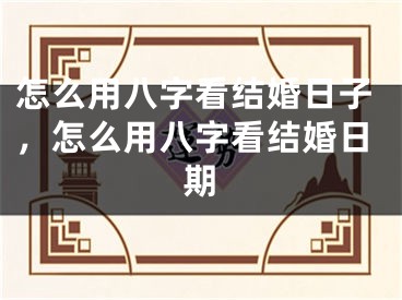 怎么用八字看结婚日子，怎么用八字看结婚日期