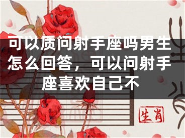 可以质问射手座吗男生怎么回答，可以问射手座喜欢自己不