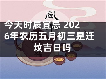 今天时辰宜忌 2026年农历五月初三是迁坟吉日吗
