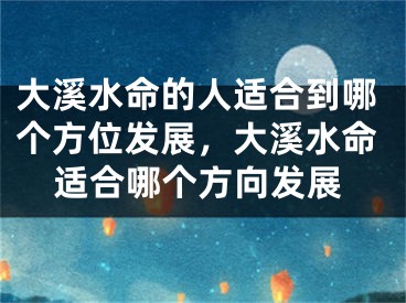 大溪水命的人适合到哪个方位发展,大溪水命适合哪个方向发展