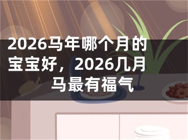 2026马年哪个月的宝宝好,2026几月马最有福气