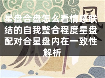 星盘合盘怎么看情感联结的自我整合程度星盘配对合星盘内在一致性解析