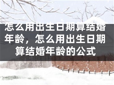 怎么用出生日期算结婚年龄，怎么用出生日期算结婚年龄的公式
