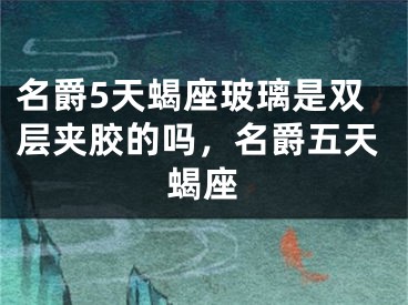 名爵5天蝎座玻璃是双层夹胶的吗，名爵五天蝎座