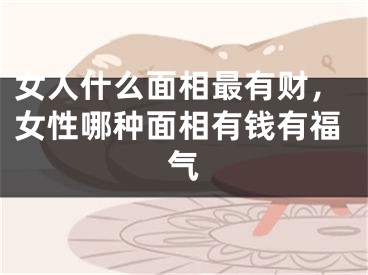 女人什么面相最有财,女性哪种面相有钱有福气