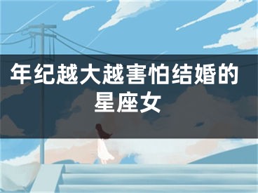年纪越大越害怕结婚的星座女