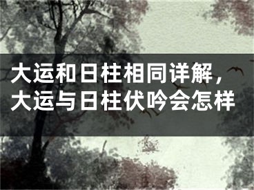 大运和日柱相同详解，大运与日柱伏吟会怎样