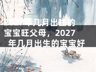 2027年几月出生的宝宝旺父母,2027年几月出生的宝宝好
