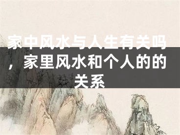 家中风水与人生有关吗，家里风水和个人的的关系
