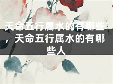 天命五行属水的有哪些，天命五行属水的有哪些人