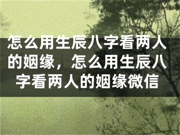 怎么用生辰八字看两人的姻缘,怎么用生辰八字看两人的姻缘微信