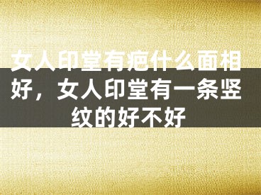 女人印堂有疤什么面相好,女人印堂有一条竖纹的好不好