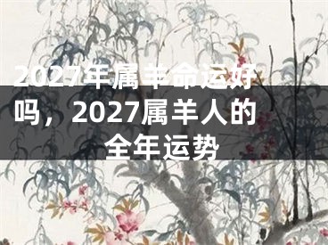 2027年属羊命运好吗，2027属羊人的全年运势