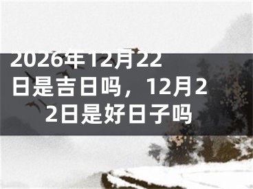 2026年12月22日是吉日吗，12月22日是好日子吗