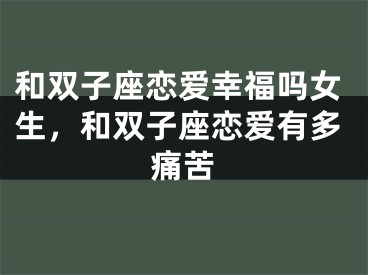 和双子座恋爱幸福吗女生，和双子座恋爱有多痛苦