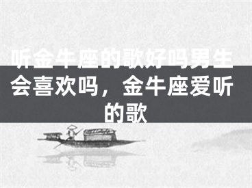 听金牛座的歌好吗男生会喜欢吗，金牛座爱听的歌