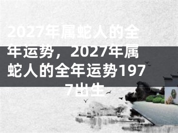 2027年属蛇人的全年运势，2027年属蛇人的全年运势1977出生