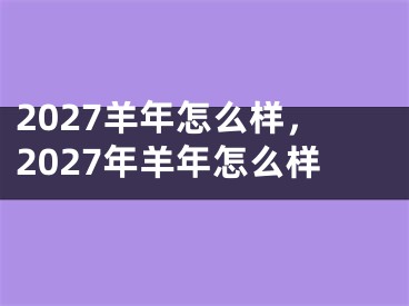 2027羊年怎么样,2027年羊年怎么样