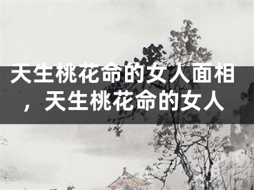 天生桃花命的女人面相，天生桃花命的女人