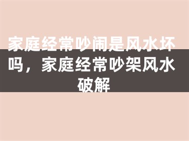 家庭经常吵闹是风水坏吗,家庭经常吵架风水破解