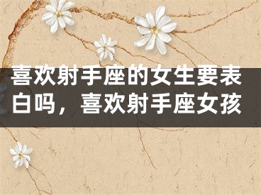 喜欢射手座的女生要表白吗,喜欢射手座女孩