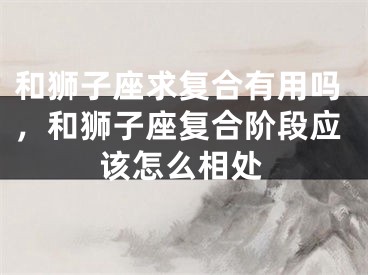 和狮子座求复合有用吗,和狮子座复合阶段应该怎么相处