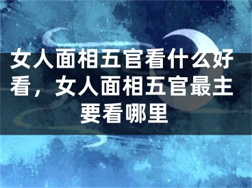 女人面相五官看什么好看,女人面相五官最主要看哪里