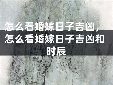 怎么看婚嫁日子吉凶，怎么看婚嫁日子吉凶和时辰