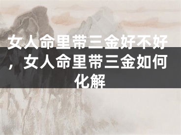 女人命里带三金好不好，女人命里带三金如何化解