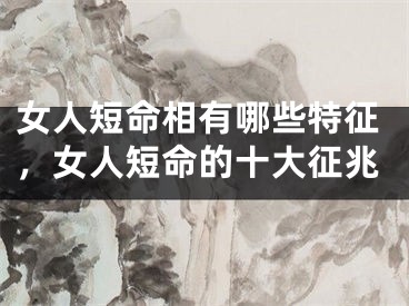 女人短命相有哪些特征，女人短命的十大征兆