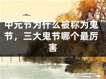 中元节为什么被称为鬼节，三大鬼节哪个最厉害