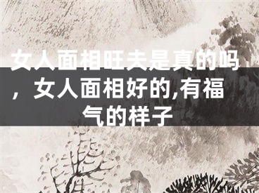 女人面相旺夫是真的吗，女人面相好的,有福气的样子