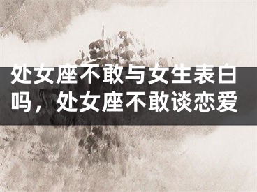 处女座不敢与女生表白吗，处女座不敢谈恋爱