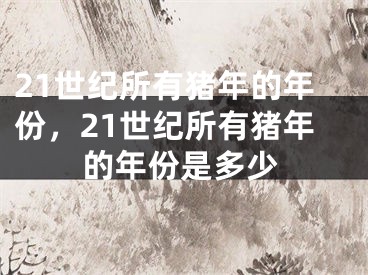21世纪所有猪年的年份，21世纪所有猪年的年份是多少