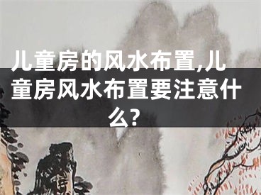 儿童房的风水布置,儿童房风水布置要注意什么?