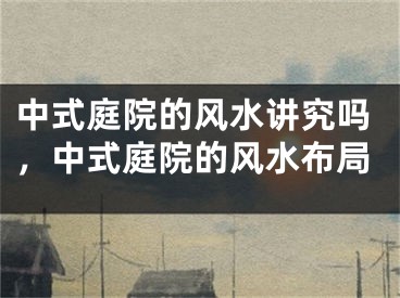 中式庭院的风水讲究吗,中式庭院的风水布局