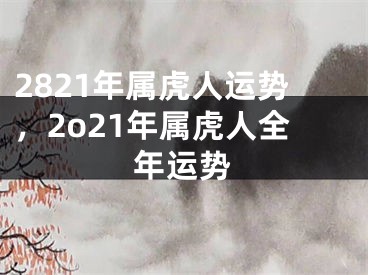 2821年属虎人运势，2o21年属虎人全年运势
